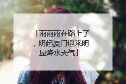 雨雨雨在路上了，明起厦门迎来明显降水天气