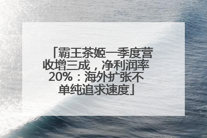 霸王茶姬一季度营收增三成，净利润率20%：海外扩张不单纯追求速度