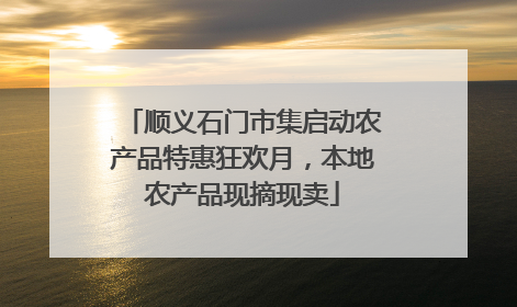 顺义石门市集启动农产品特惠狂欢月，本地农产品现摘现卖