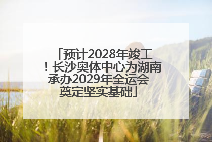 预计2028年竣工！长沙奥体中心为湖南承办2029年全运会奠定坚实基础