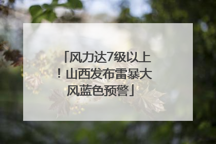 风力达7级以上！山西发布雷暴大风蓝色预警