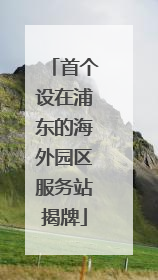 首个设在浦东的海外园区服务站揭牌