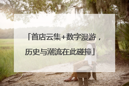 首店云集+数字漫游，历史与潮流在此碰撞