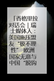 香格里拉对话会｜瑞士媒体人：美国施压盟友“极不理性” 欧洲国家无意与中国“脱钩断链”