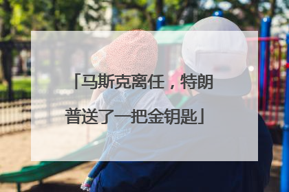 马斯克离任，特朗普送了一把金钥匙