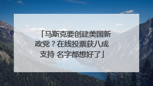 马斯克要创建美国新政党？在线投票获八成支持 名字都想好了