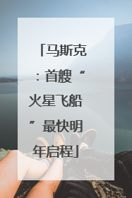 马斯克：首艘“火星飞船”最快明年启程