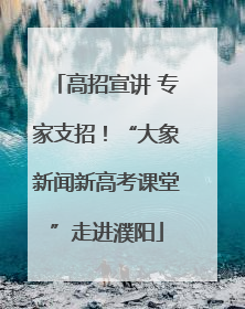 高招宣讲 专家支招！“大象新闻新高考课堂”走进濮阳