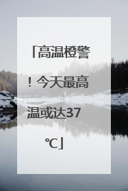 高温橙警！今天最高温或达37℃