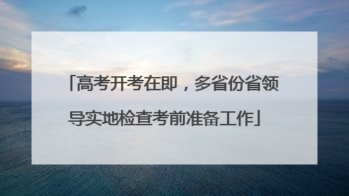 高考开考在即，多省份省领导实地检查考前准备工作