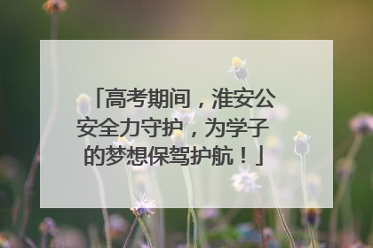 高考期间，淮安公安全力守护，为学子的梦想保驾护航！