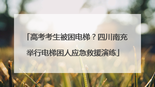 高考考生被困电梯？四川南充举行电梯困人应急救援演练