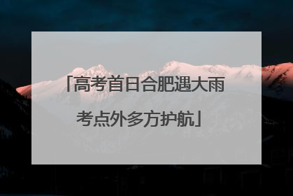 高考首日合肥遇大雨 考点外多方护航