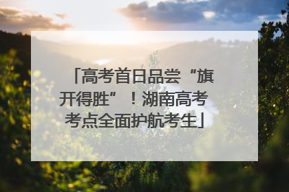 高考首日品尝“旗开得胜”！湖南高考考点全面护航考生