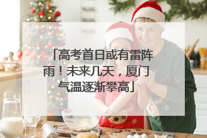 高考首日或有雷阵雨！未来几天，厦门气温逐渐攀高