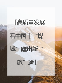 高质量发展看中国｜“煤城”蹚出新“旅”途