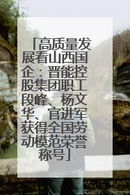 高质量发展看山西国企：晋能控股集团职工段峰、杨文华、官进军获得全国劳动模范荣誉称号