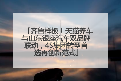 齐鲁样板！天猫养车与山东银座汽车双品牌联动，4S集团转型首选再创新范式
