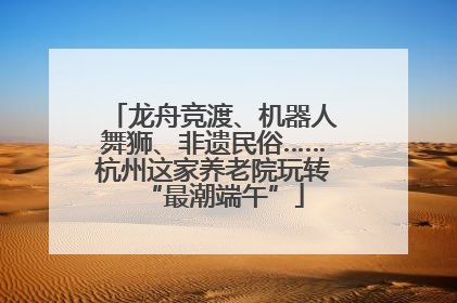 龙舟竞渡、机器人舞狮、非遗民俗……杭州这家养老院玩转“最潮端午”