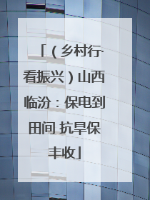 （乡村行·看振兴）山西临汾：保电到田间 抗旱保丰收