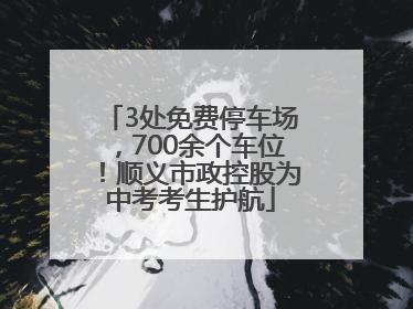 3处免费停车场，700余个车位！顺义市政控股为中考考生护航