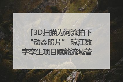 3D扫描为河流拍下“动态照片” 琼江数字孪生项目赋能流域管理｜新闻发布最前线