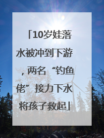 10岁娃落水被冲到下游，两名“钓鱼佬”接力下水将孩子救起