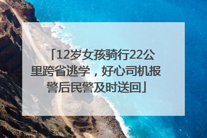 12岁女孩骑行22公里跨省逃学，好心司机报警后民警及时送回