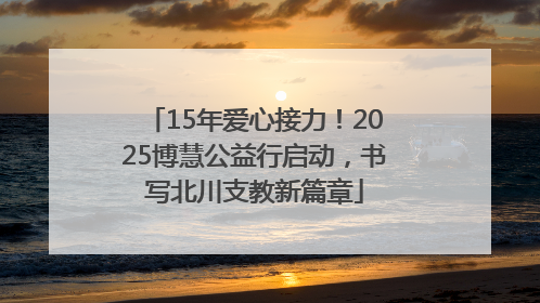 15年爱心接力！2025博慧公益行启动，书写北川支教新篇章