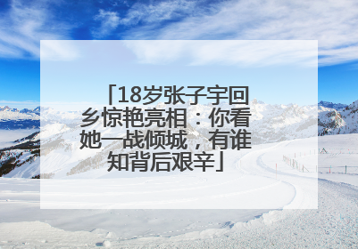 18岁张子宇回乡惊艳亮相：你看她一战倾城，有谁知背后艰辛