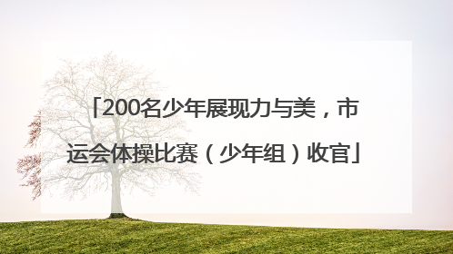 200名少年展现力与美，市运会体操比赛（少年组）收官