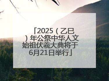2025（乙巳）年公祭中华人文始祖伏羲大典将于6月21日举行