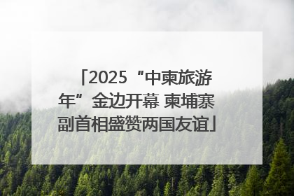 2025“中柬旅游年”金边开幕 柬埔寨副首相盛赞两国友谊
