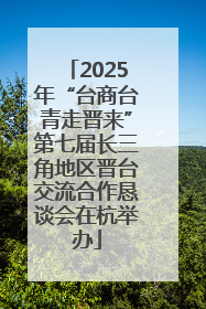 2025年“台商台青走晋来”第七届长三角地区晋台交流合作恳谈会在杭举办
