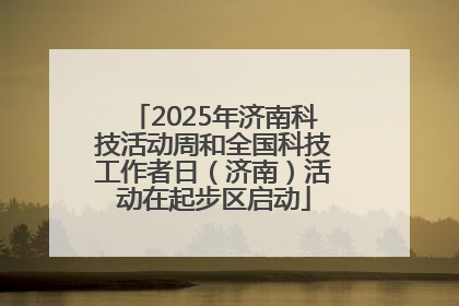 2025年济南科技活动周和全国科技工作者日（济南）活动在起步区启动