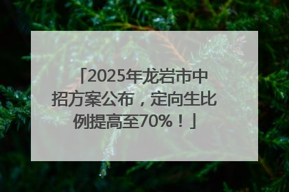2025年龙岩市中招方案公布，定向生比例提高至70%！