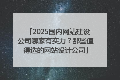 2025国内网站建设公司哪家有实力？那些值得选的网站设计公司