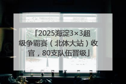 2025海淀3×3超级争霸赛（北体大站）收官，80支队伍晋级