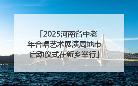 2025河南省中老年合唱艺术展演周地市启动仪式在新乡举行