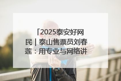 2025泰安好网民｜泰山售票员刘春莲：用专业与网络讲好泰山故事