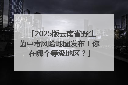 2025版云南省野生菌中毒风险地图发布！你在哪个等级地区？