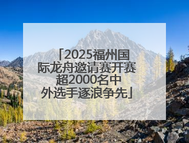 2025福州国际龙舟邀请赛开赛 超2000名中外选手逐浪争先