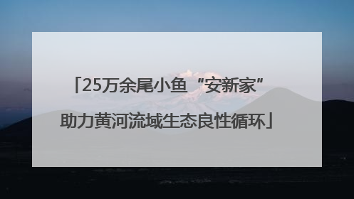 25万余尾小鱼“安新家” 助力黄河流域生态良性循环