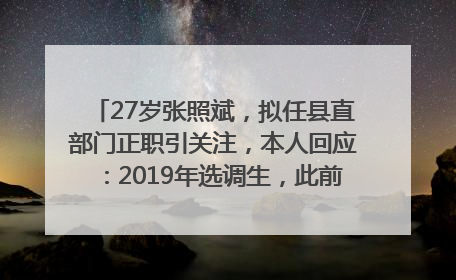 27岁张照斌，拟任县直部门正职引关注，本人回应：2019年选调生，此前负责公文相关工作