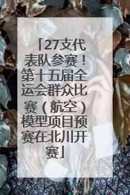 27支代表队参赛！第十五届全运会群众比赛（航空）模型项目预赛在北川开赛