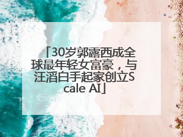 30岁郭露西成全球最年轻女富豪，与汪滔白手起家创立Scale AI