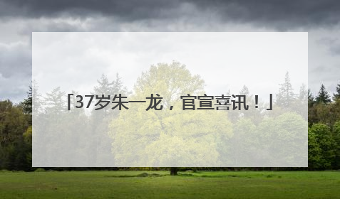 37岁朱一龙，官宣喜讯！