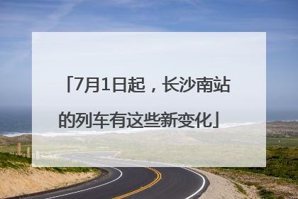 7月1日起，长沙南站的列车有这些新变化