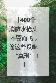 400个消防水枪头不翼而飞，偷这些设施“真刑”！