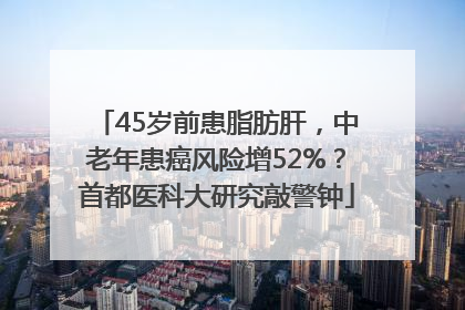 45岁前患脂肪肝，中老年患癌风险增52%？首都医科大研究敲警钟